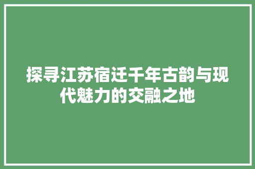 探寻江苏宿迁千年古韵与现代魅力的交融之地