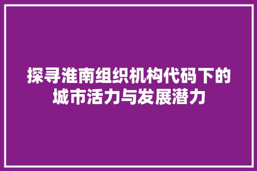 探寻淮南组织机构代码下的城市活力与发展潜力