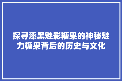 探寻漆黑魅影糖果的神秘魅力糖果背后的历史与文化