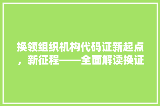 换领组织机构代码证新起点，新征程——全面解读换证流程与意义