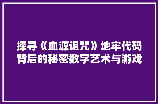 探寻《血源诅咒》地牢代码背后的秘密数字艺术与游戏设计的完美融合