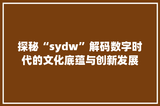 探秘“sydw”解码数字时代的文化底蕴与创新发展