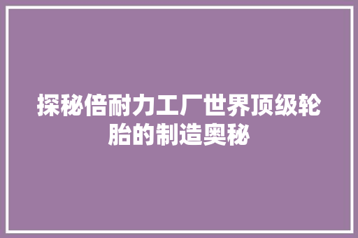探秘倍耐力工厂世界顶级轮胎的制造奥秘