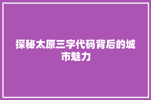 探秘太原三字代码背后的城市魅力