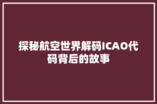 探秘航空世界解码ICAO代码背后的故事