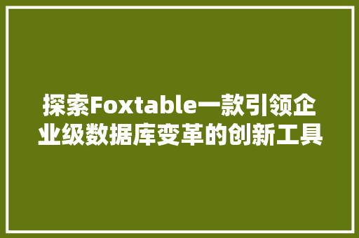 探索Foxtable一款引领企业级数据库变革的创新工具