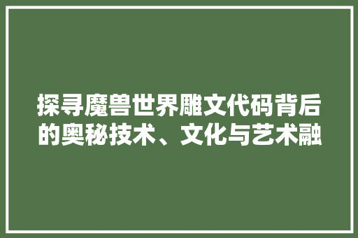 探寻魔兽世界雕文代码背后的奥秘技术、文化与艺术融合的典范