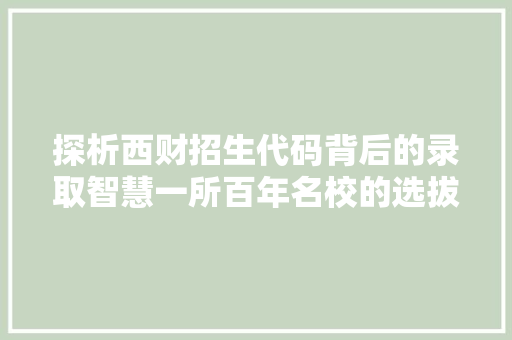 探析西财招生代码背后的录取智慧一所百年名校的选拔之路