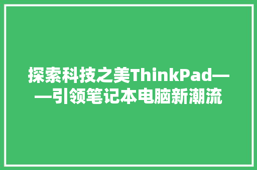 探索科技之美ThinkPad——引领笔记本电脑新潮流