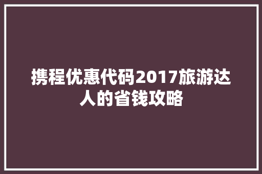携程优惠代码2017旅游达人的省钱攻略