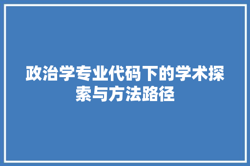 政治学专业代码下的学术探索与方法路径  第1张