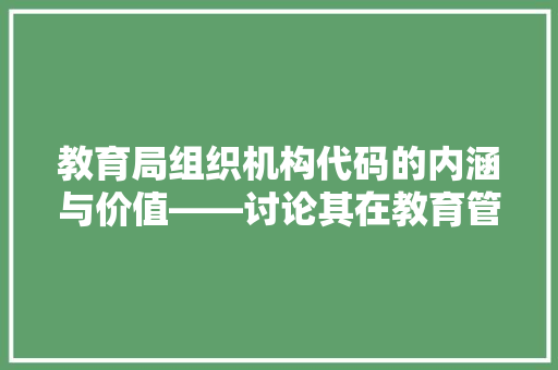 教育局组织机构代码的内涵与价值——讨论其在教育管理体系中的应用