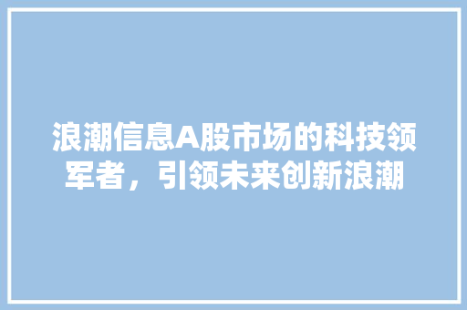 浪潮信息A股市场的科技领军者，引领未来创新浪潮