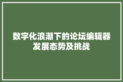数字化浪潮下的论坛编辑器发展态势及挑战