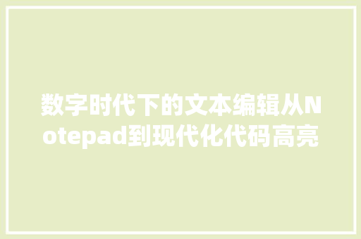 数字时代下的文本编辑从Notepad到现代化代码高亮工具的演变