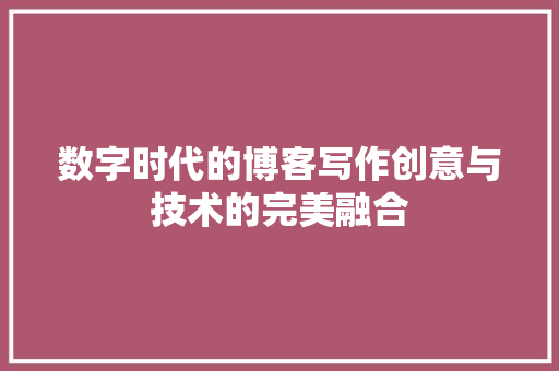 数字时代的博客写作创意与技术的完美融合  第1张
