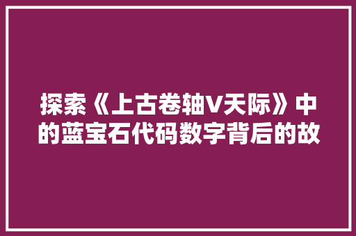 探索《上古卷轴V天际》中的蓝宝石代码数字背后的故事与意义