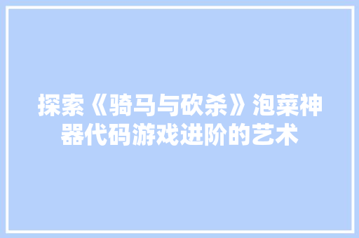 探索《骑马与砍杀》泡菜神器代码游戏进阶的艺术