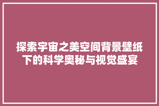 探索宇宙之美空间背景壁纸下的科学奥秘与视觉盛宴