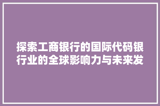 探索工商银行的国际代码银行业的全球影响力与未来发展