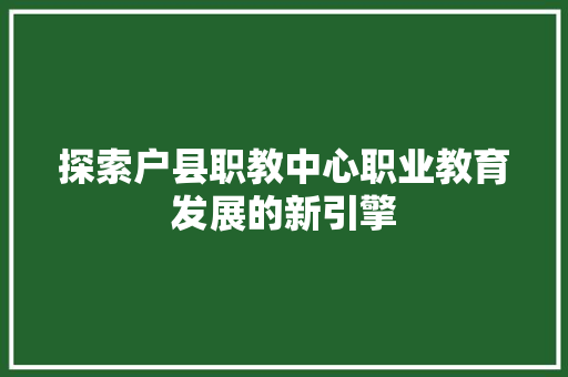 探索户县职教中心职业教育发展的新引擎