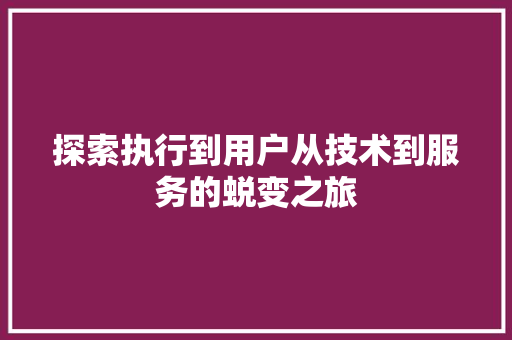 探索执行到用户从技术到服务的蜕变之旅