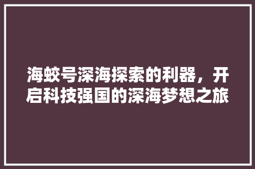 海蛟号深海探索的利器，开启科技强国的深海梦想之旅