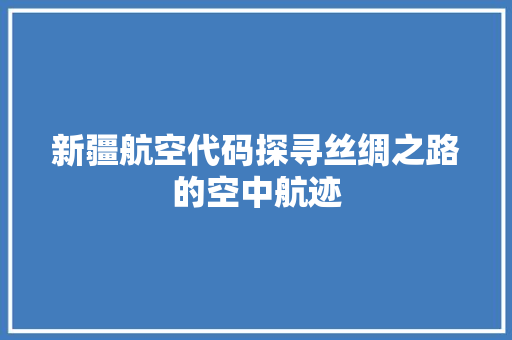 新疆航空代码探寻丝绸之路的空中航迹