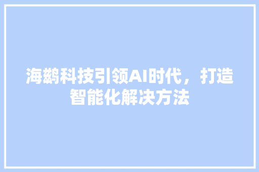 海鹚科技引领AI时代，打造智能化解决方法