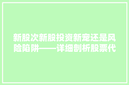 新股次新股投资新宠还是风险陷阱——详细剖析股票代码背后的机遇与挑战