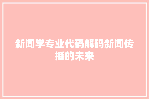 新闻学专业代码解码新闻传播的未来