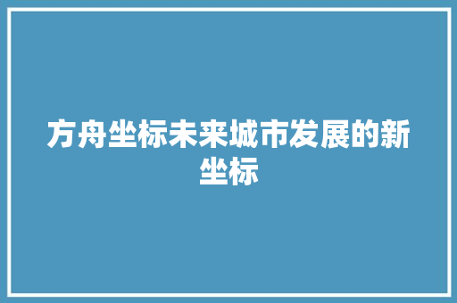 方舟坐标未来城市发展的新坐标
