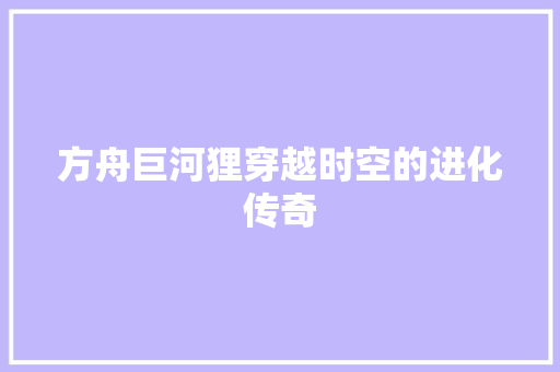方舟巨河狸穿越时空的进化传奇