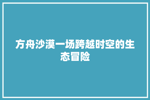 方舟沙漠一场跨越时空的生态冒险