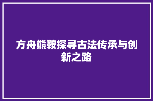 方舟熊鞍探寻古法传承与创新之路