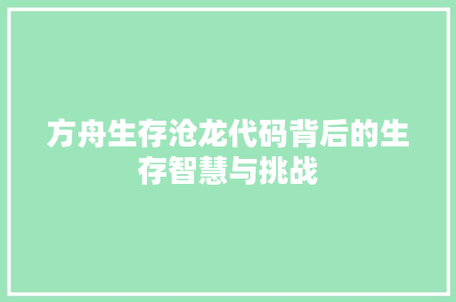 方舟生存沧龙代码背后的生存智慧与挑战