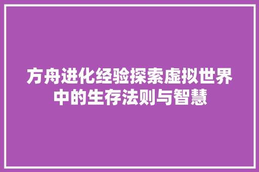 方舟进化经验探索虚拟世界中的生存法则与智慧