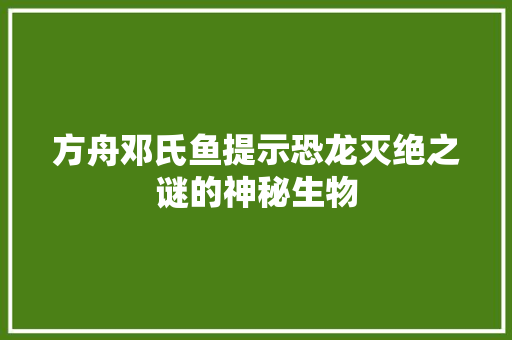 方舟邓氏鱼提示恐龙灭绝之谜的神秘生物