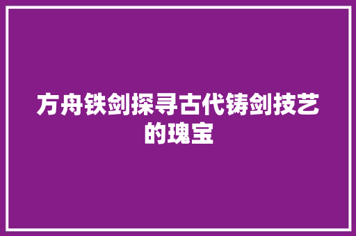 方舟铁剑探寻古代铸剑技艺的瑰宝