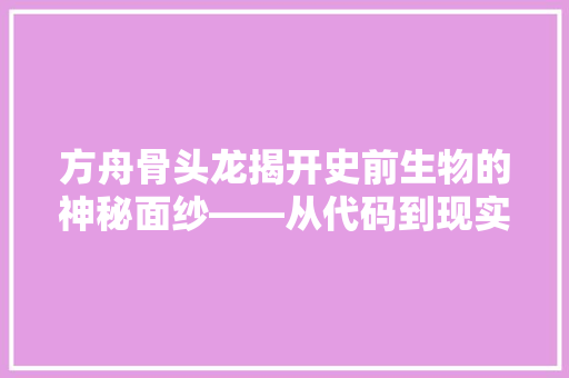 方舟骨头龙揭开史前生物的神秘面纱——从代码到现实