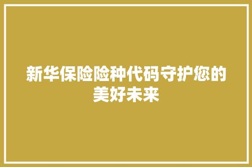新华保险险种代码守护您的美好未来