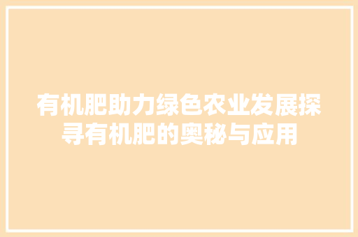有机肥助力绿色农业发展探寻有机肥的奥秘与应用