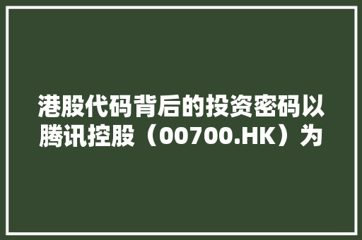 港股代码背后的投资密码以腾讯控股（00700.HK）为例