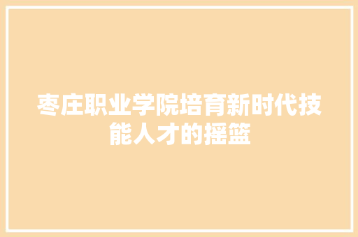 枣庄职业学院培育新时代技能人才的摇篮