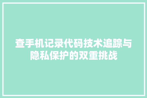 查手机记录代码技术追踪与隐私保护的双重挑战
