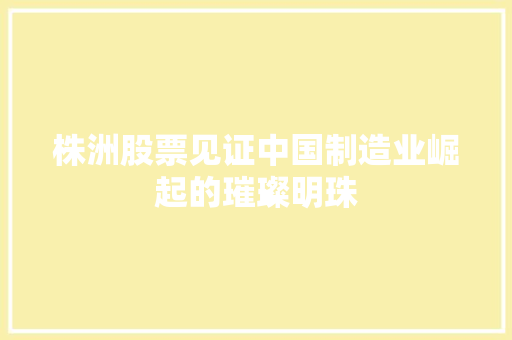 株洲股票见证中国制造业崛起的璀璨明珠