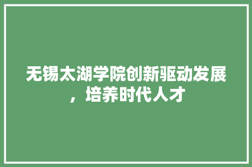 无锡太湖学院创新驱动发展，培养时代人才