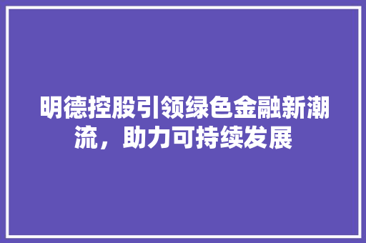 明德控股引领绿色金融新潮流，助力可持续发展