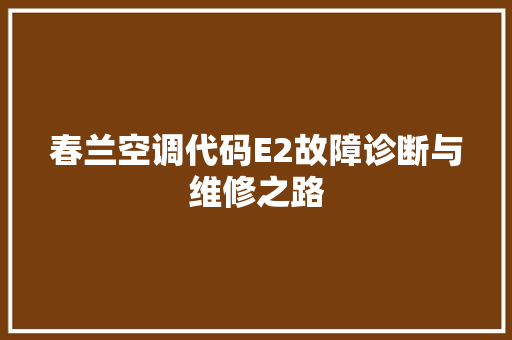 春兰空调代码E2故障诊断与维修之路  第1张
