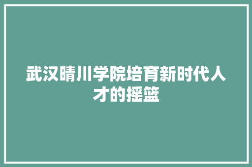 武汉晴川学院培育新时代人才的摇篮